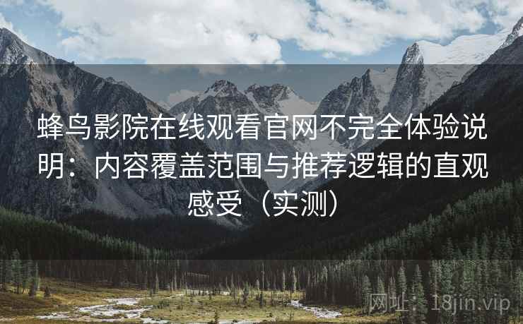 蜂鸟影院在线观看官网不完全体验说明：内容覆盖范围与推荐逻辑的直观感受（实测）
