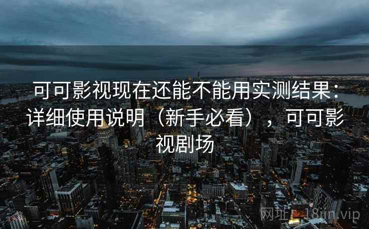 可可影视现在还能不能用实测结果：详细使用说明（新手必看），可可影视剧场