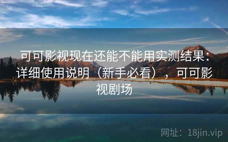 可可影视现在还能不能用实测结果：详细使用说明（新手必看），可可影视剧场