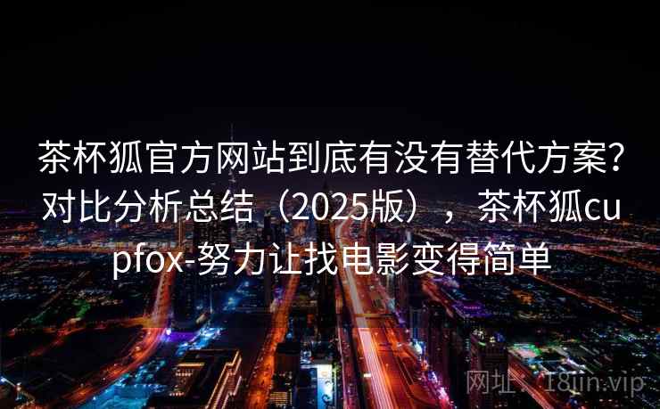 茶杯狐官方网站到底有没有替代方案？对比分析总结（2025版），茶杯狐cupfox-努力让找电影变得简单