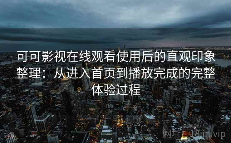 可可影视在线观看使用后的直观印象整理：从进入首页到播放完成的完整体验过程