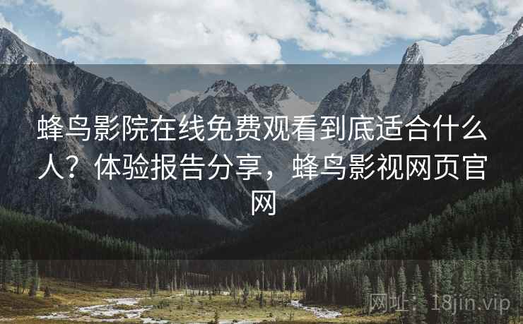 蜂鸟影院在线免费观看到底适合什么人？体验报告分享，蜂鸟影视网页官网
