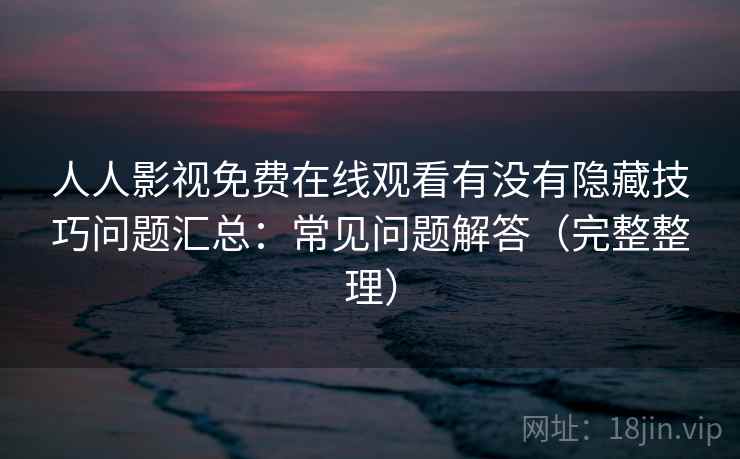 人人影视免费在线观看有没有隐藏技巧问题汇总：常见问题解答（完整整理）