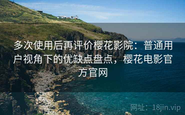 多次使用后再评价樱花影院：普通用户视角下的优缺点盘点，樱花电影官方官网
