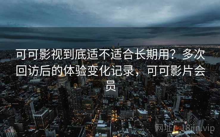 可可影视到底适不适合长期用？多次回访后的体验变化记录，可可影片会员