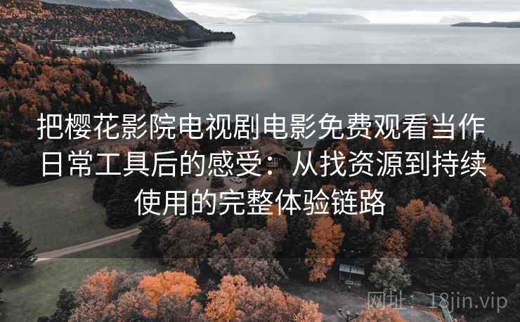 把樱花影院电视剧电影免费观看当作日常工具后的感受：从找资源到持续使用的完整体验链路