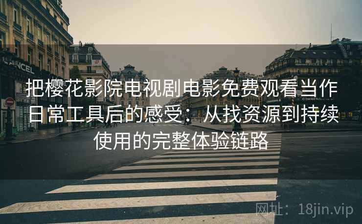把樱花影院电视剧电影免费观看当作日常工具后的感受：从找资源到持续使用的完整体验链路