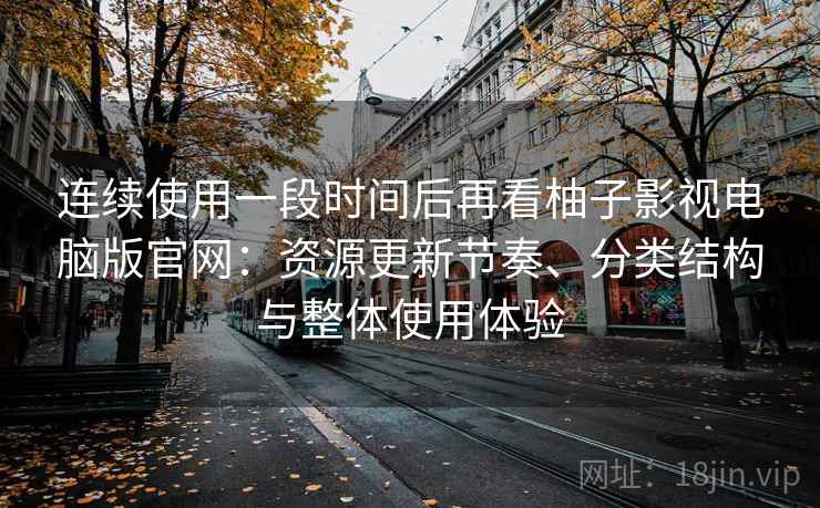 连续使用一段时间后再看柚子影视电脑版官网：资源更新节奏、分类结构与整体使用体验