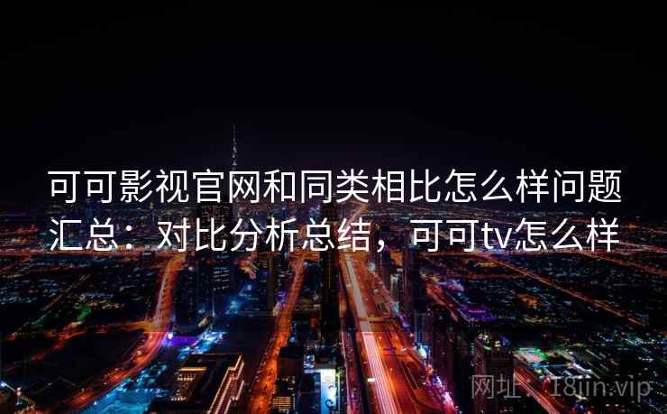 可可影视官网和同类相比怎么样问题汇总：对比分析总结，可可tv怎么样