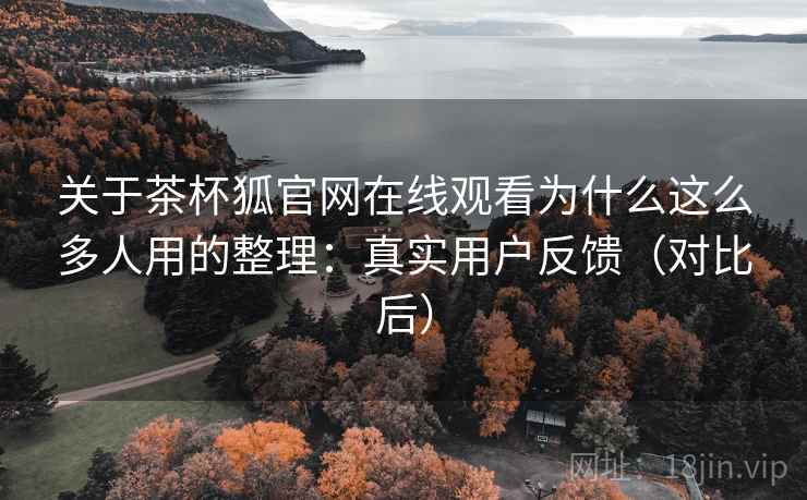 关于茶杯狐官网在线观看为什么这么多人用的整理：真实用户反馈（对比后）