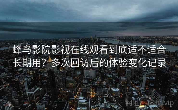 蜂鸟影院影视在线观看到底适不适合长期用？多次回访后的体验变化记录