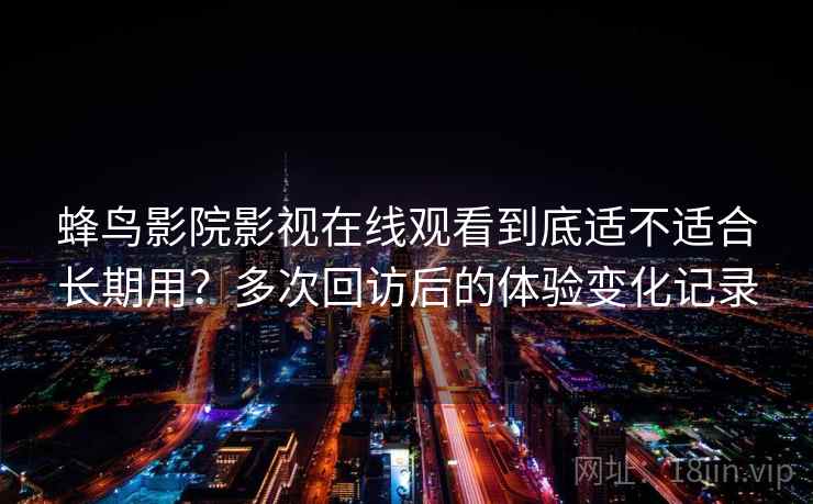 蜂鸟影院影视在线观看到底适不适合长期用？多次回访后的体验变化记录