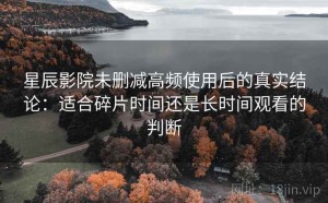 星辰影院未删减高频使用后的真实结论：适合碎片时间还是长时间观看的判断
