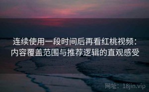 连续使用一段时间后再看红桃视频：内容覆盖范围与推荐逻辑的直观感受