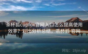 茶杯狐cupfox官网入口怎么提高使用效率？对比分析总结，茶杯狐 官网