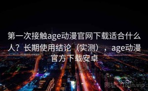 第一次接触age动漫官网下载适合什么人？长期使用结论（实测），age动漫官方下载安卓