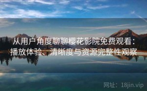 从用户角度聊聊樱花影院免费观看：播放体验、清晰度与资源完整性观察