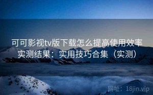 可可影视tv版下载怎么提高使用效率实测结果：实用技巧合集（实测）