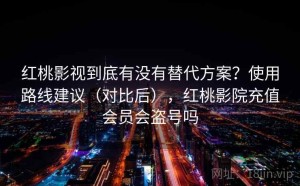 红桃影视到底有没有替代方案？使用路线建议（对比后），红桃影院充值会员会盗号吗