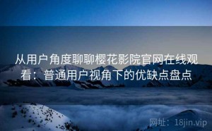 从用户角度聊聊樱花影院官网在线观看：普通用户视角下的优缺点盘点