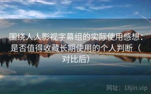 围绕人人影视字幕组的实际使用感想：是否值得收藏长期使用的个人判断（对比后）
