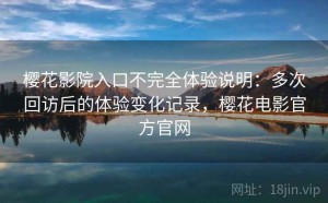 樱花影院入口不完全体验说明：多次回访后的体验变化记录，樱花电影官方官网