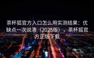 茶杯狐官方入口怎么用实测结果：优缺点一次说清（2025版），茶杯狐官方正版下载