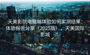 天美影院电脑端体验如何实测结果：体验报告分享（2025版），天美国际影城