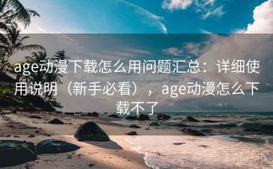 age动漫下载怎么用问题汇总：详细使用说明（新手必看），age动漫怎么下载不了