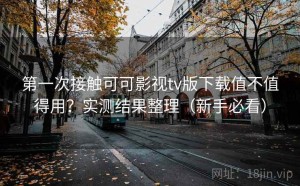 第一次接触可可影视tv版下载值不值得用？实测结果整理（新手必看）