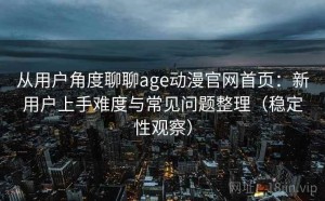 从用户角度聊聊age动漫官网首页：新用户上手难度与常见问题整理（稳定性观察）