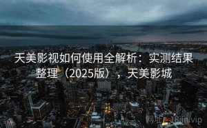 天美影视如何使用全解析：实测结果整理（2025版），天美影城