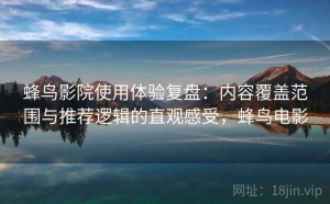 蜂鸟影院使用体验复盘：内容覆盖范围与推荐逻辑的直观感受，蜂鸟电影
