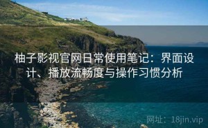 柚子影视官网日常使用笔记：界面设计、播放流畅度与操作习惯分析