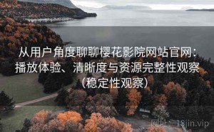 从用户角度聊聊樱花影院网站官网：播放体验、清晰度与资源完整性观察（稳定性观察）