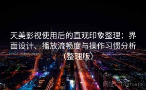 天美影视使用后的直观印象整理：界面设计、播放流畅度与操作习惯分析（整理版）