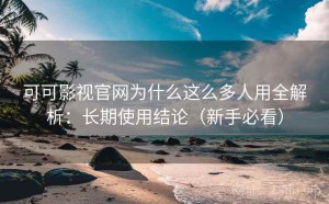可可影视官网为什么这么多人用全解析：长期使用结论（新手必看）