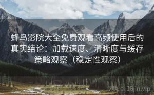 蜂鸟影院大全免费观看高频使用后的真实结论：加载速度、清晰度与缓存策略观察（稳定性观察）