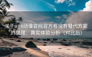 关于age动漫官网官方有没有替代方案的整理：真实体验分析（对比后）