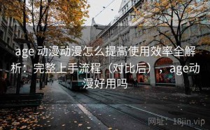 age 动漫动漫怎么提高使用效率全解析：完整上手流程（对比后），age动漫好用吗
