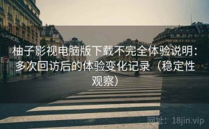 柚子影视电脑版下载不完全体验说明：多次回访后的体验变化记录（稳定性观察）