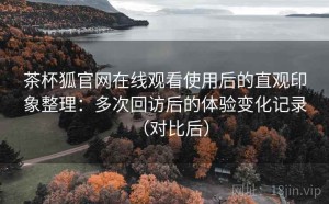 茶杯狐官网在线观看使用后的直观印象整理：多次回访后的体验变化记录（对比后）