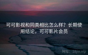可可影视和同类相比怎么样？长期使用结论，可可影片会员