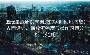 围绕星辰影院未删减的实际使用感想：界面设计、播放流畅度与操作习惯分析（实测）