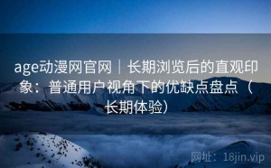 age动漫网官网｜长期浏览后的直观印象：普通用户视角下的优缺点盘点（长期体验）