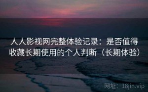 人人影视网完整体验记录：是否值得收藏长期使用的个人判断（长期体验）