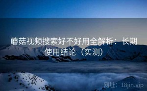 蘑菇视频搜索好不好用全解析：长期使用结论（实测）