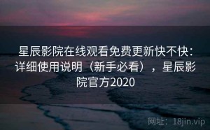 星辰影院在线观看免费更新快不快：详细使用说明（新手必看），星辰影院官方2020