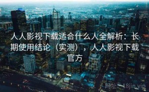 人人影视下载适合什么人全解析：长期使用结论（实测），人人影视下载官方