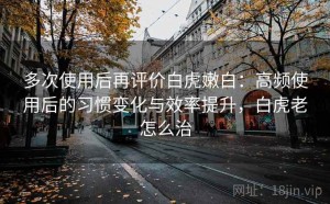 多次使用后再评价白虎嫩白：高频使用后的习惯变化与效率提升，白虎老怎么治